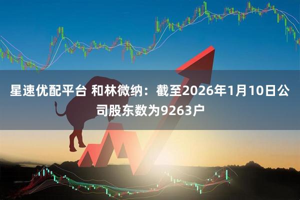 星速优配平台 和林微纳：截至2026年1月10日公司股东数为9263户