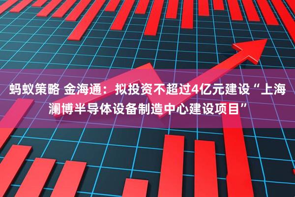 蚂蚁策略 金海通：拟投资不超过4亿元建设“上海澜博半导体设备制造中心建设项目”