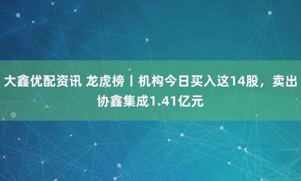 大鑫优配资讯 龙虎榜丨机构今日买入这14股，卖出协鑫集成1.41亿元