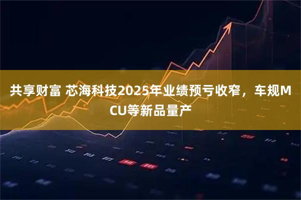 共享财富 芯海科技2025年业绩预亏收窄，车规MCU等新品量产