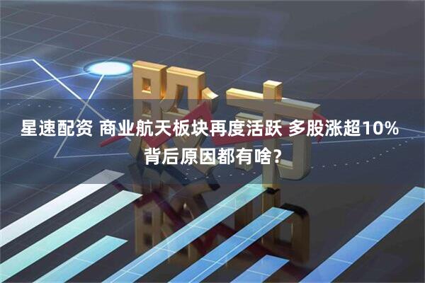 星速配资 商业航天板块再度活跃 多股涨超10% 背后原因都有啥？