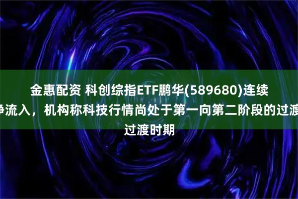 金惠配资 科创综指ETF鹏华(589680)连续5天净流入，机构称科技行情尚处于第一向第二阶段的过渡时期