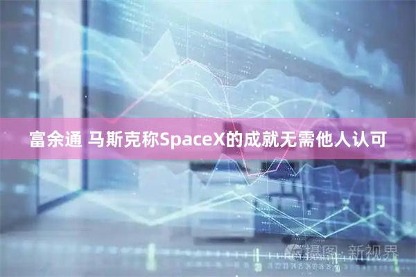富余通 马斯克称SpaceX的成就无需他人认可