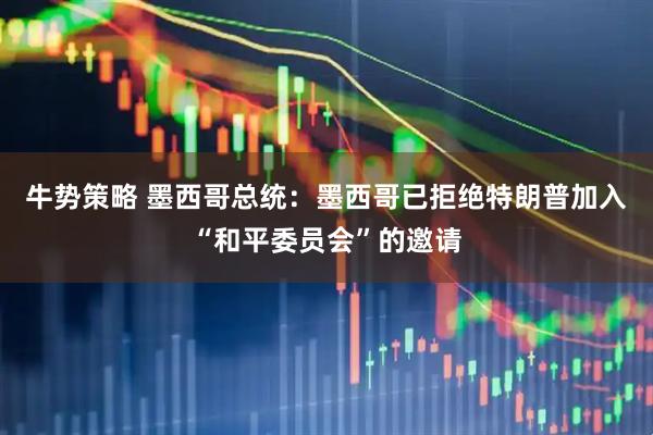 牛势策略 墨西哥总统：墨西哥已拒绝特朗普加入“和平委员会”的邀请