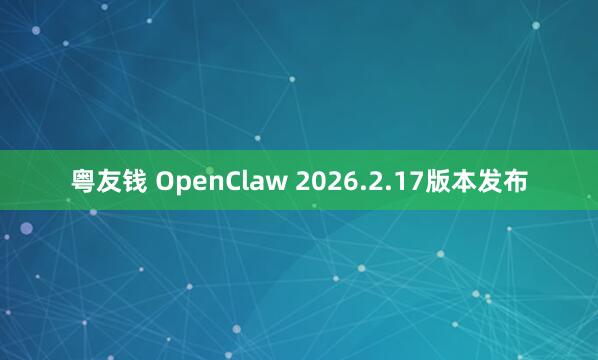 粤友钱 OpenClaw 2026.2.17版本发布