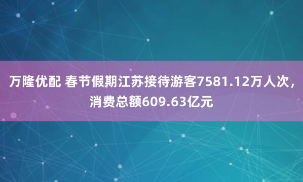 万隆优配 春节假期江苏接待游客7581.12万人次，消费总额609.63亿元