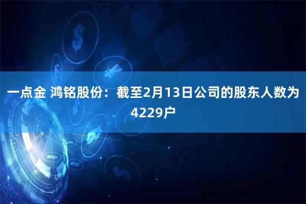 一点金 鸿铭股份：截至2月13日公司的股东人数为4229户