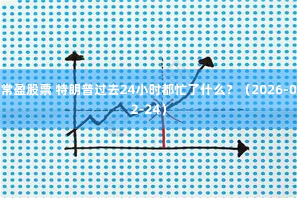 常盈股票 特朗普过去24小时都忙了什么？（2026-02-24）
