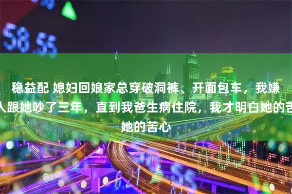 稳益配 媳妇回娘家总穿破洞裤、开面包车，我嫌丢人跟她吵了三年，直到我爸生病住院，我才明白她的苦心