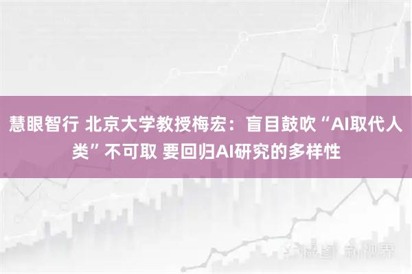 慧眼智行 北京大学教授梅宏：盲目鼓吹“AI取代人类”不可取 要回归AI研究的多样性