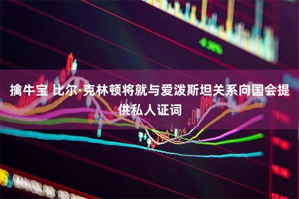 擒牛宝 比尔·克林顿将就与爱泼斯坦关系向国会提供私人证词