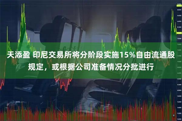 天添盈 印尼交易所将分阶段实施15%自由流通股规定，或根据公司准备情况分批进行