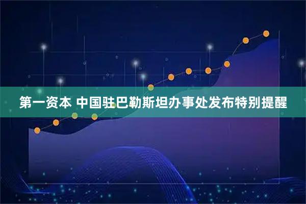 第一资本 中国驻巴勒斯坦办事处发布特别提醒