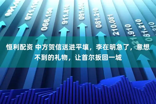 恒利配资 中方贺信送进平壤，李在明急了，意想不到的礼物，让首尔扳回一城
