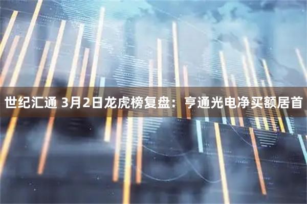 世纪汇通 3月2日龙虎榜复盘：亨通光电净买额居首