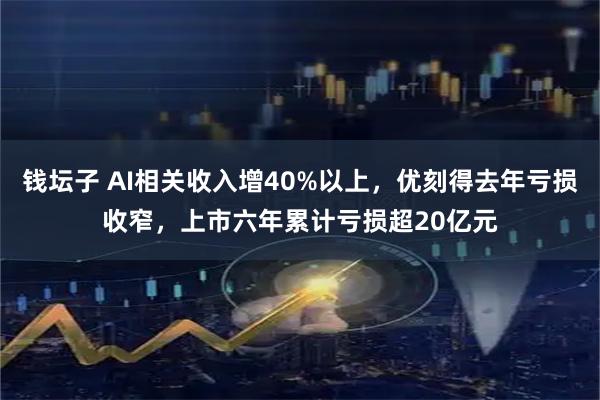 钱坛子 AI相关收入增40%以上，优刻得去年亏损收窄，上市六年累计亏损超20亿元