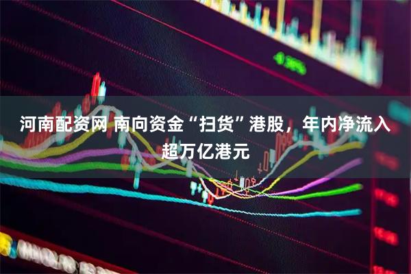 河南配资网 南向资金“扫货”港股，年内净流入超万亿港元