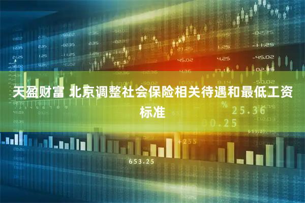 天盈财富 北京调整社会保险相关待遇和最低工资标准