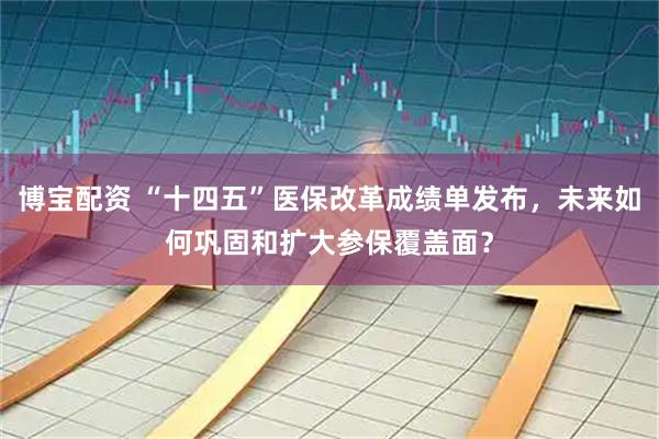 博宝配资 “十四五”医保改革成绩单发布，未来如何巩固和扩大参保覆盖面？