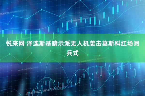 悦来网 泽连斯基暗示派无人机袭击莫斯科红场阅兵式