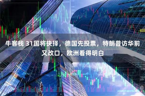 牛客栈 31国将抉择，德国先投票，特朗普访华前又改口，欧洲看得明白