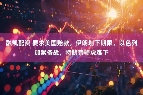 融凯配资 要求美国赔款，伊朗划下期限，以色列加紧备战，特朗普骑虎难下