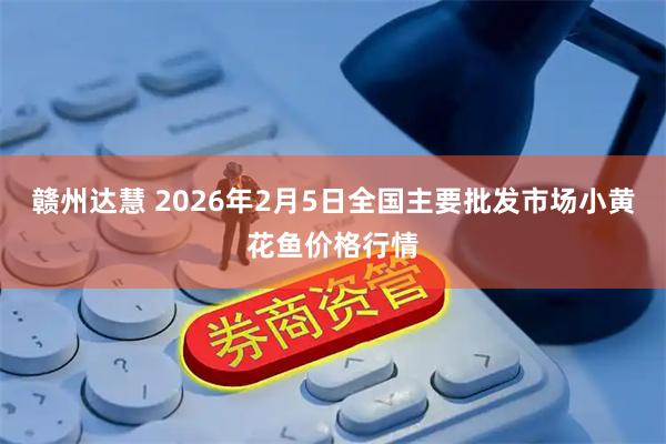 赣州达慧 2026年2月5日全国主要批发市场小黄花鱼价格行情