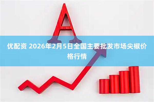 优配资 2026年2月5日全国主要批发市场尖椒价格行情